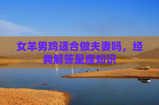 女羊男鸡适合做夫妻吗，经典解答星座知识
