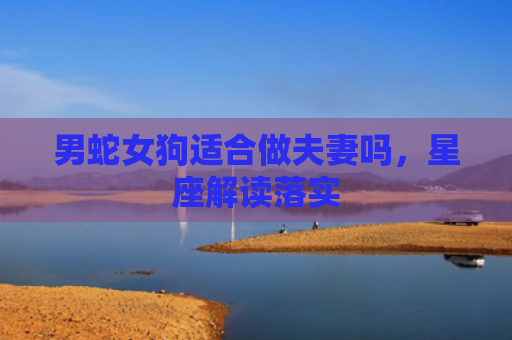 男蛇女狗适合做夫妻吗，星座解读落实