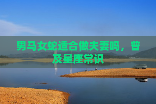 男马女蛇适合做夫妻吗，普及星座常识