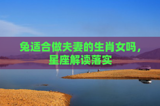 兔适合做夫妻的生肖女吗，星座解读落实
