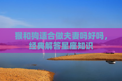 猴和狗适合做夫妻吗好吗，经典解答星座知识