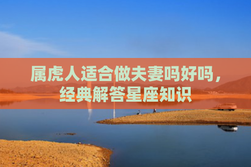 属虎人适合做夫妻吗好吗，经典解答星座知识