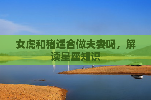 女虎和猪适合做夫妻吗，解读星座知识