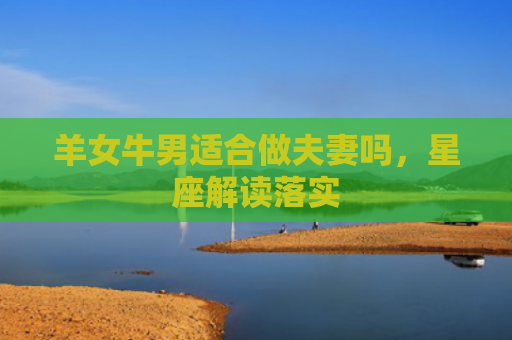 羊女牛男适合做夫妻吗，星座解读落实
