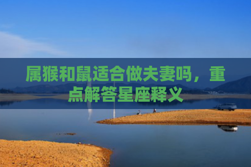 属猴和鼠适合做夫妻吗，重点解答星座释义