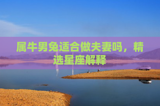 属牛男兔适合做夫妻吗，精选星座解释