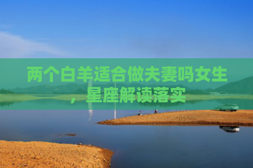 两个白羊适合做夫妻吗女生，星座解读落实