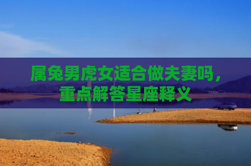 属兔男虎女适合做夫妻吗，重点解答星座释义