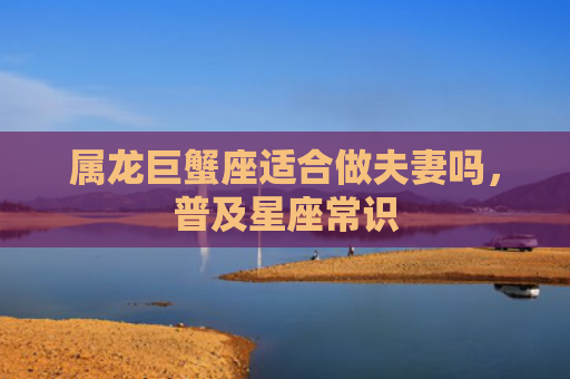 属龙巨蟹座适合做夫妻吗，普及星座常识