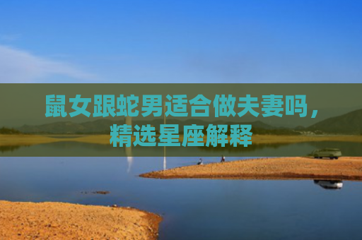鼠女跟蛇男适合做夫妻吗，精选星座解释