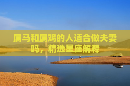 属马和属鸡的人适合做夫妻吗，精选星座解释
