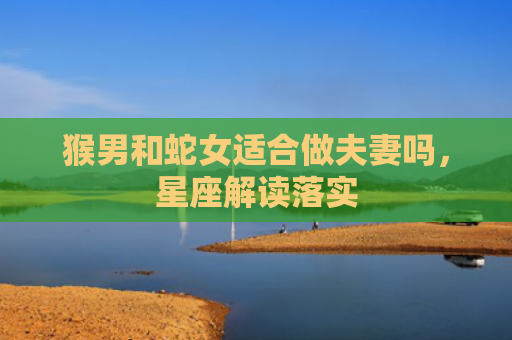 猴男和蛇女适合做夫妻吗，星座解读落实