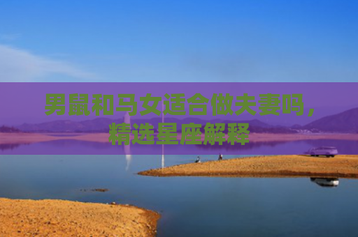 男鼠和马女适合做夫妻吗，精选星座解释
