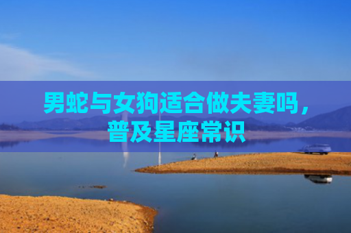 男蛇与女狗适合做夫妻吗，普及星座常识