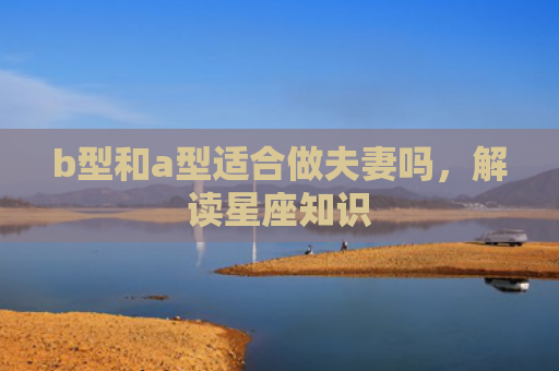 b型和a型适合做夫妻吗，解读星座知识