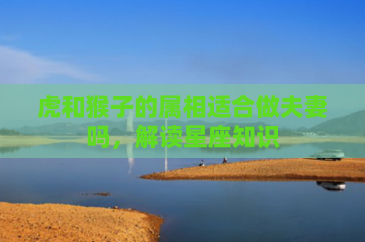 虎和猴子的属相适合做夫妻吗，解读星座知识