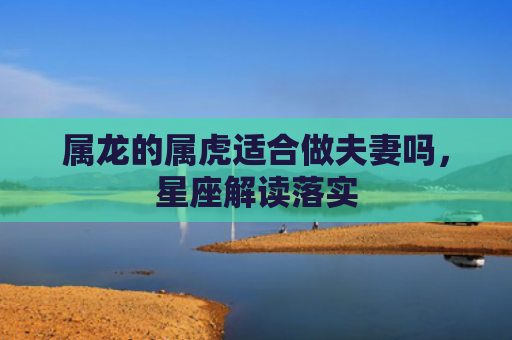 属龙的属虎适合做夫妻吗，星座解读落实