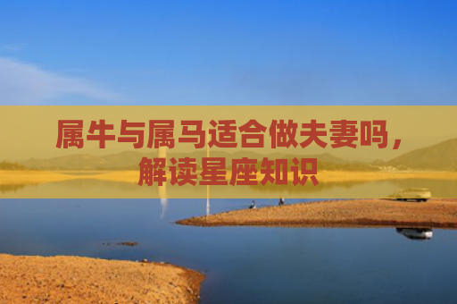 属牛与属马适合做夫妻吗，解读星座知识