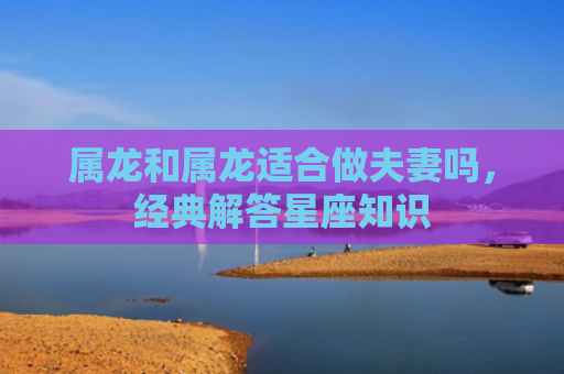 属龙和属龙适合做夫妻吗，经典解答星座知识