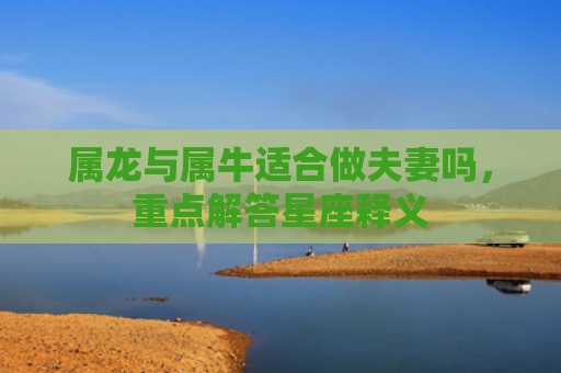 属龙与属牛适合做夫妻吗，重点解答星座释义