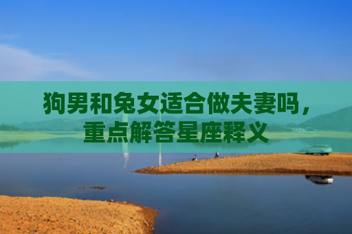 狗男和兔女适合做夫妻吗，重点解答星座释义