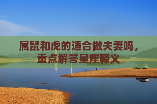 属鼠和虎的适合做夫妻吗，重点解答星座释义