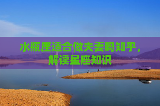 水瓶座适合做夫妻吗知乎，解读星座知识