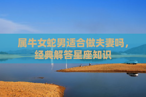 属牛女蛇男适合做夫妻吗，经典解答星座知识