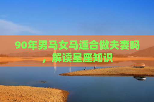 90年男马女马适合做夫妻吗，解读星座知识