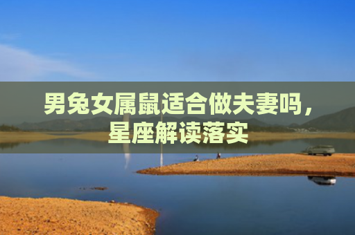 男兔女属鼠适合做夫妻吗，星座解读落实