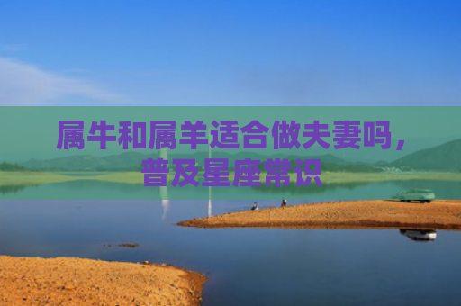 属牛和属羊适合做夫妻吗，普及星座常识