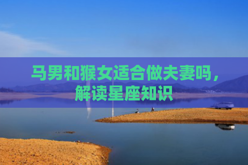 马男和猴女适合做夫妻吗，解读星座知识
