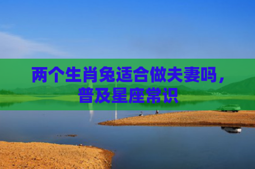 两个生肖兔适合做夫妻吗，普及星座常识