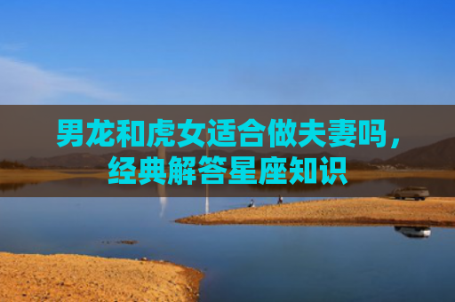 男龙和虎女适合做夫妻吗，经典解答星座知识
