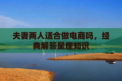 夫妻两人适合做电商吗，经典解答星座知识