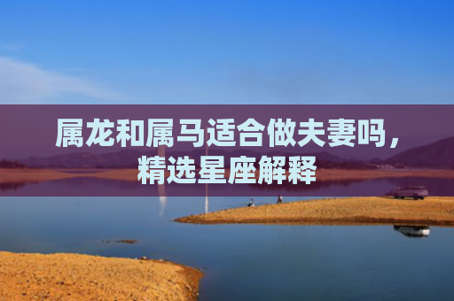 属龙和属马适合做夫妻吗，精选星座解释
