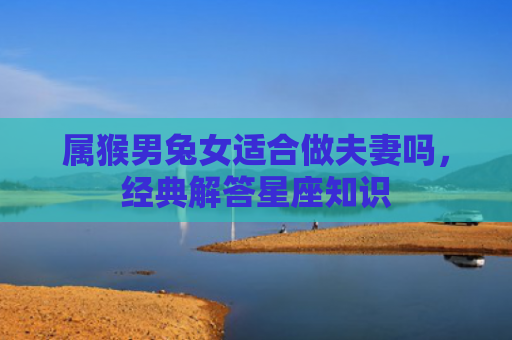 属猴男兔女适合做夫妻吗，经典解答星座知识