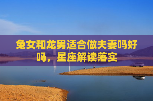 兔女和龙男适合做夫妻吗好吗，星座解读落实