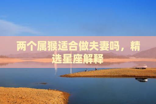 两个属猴适合做夫妻吗，精选星座解释