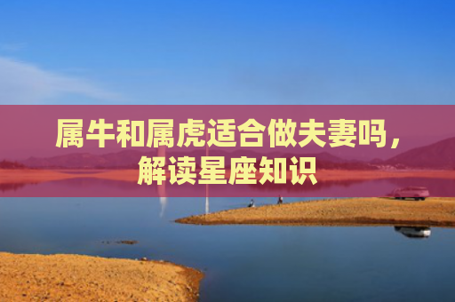 属牛和属虎适合做夫妻吗，解读星座知识