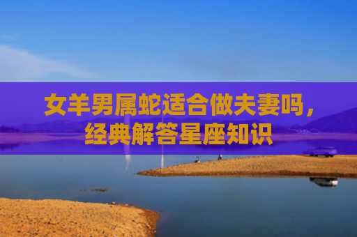 女羊男属蛇适合做夫妻吗，经典解答星座知识