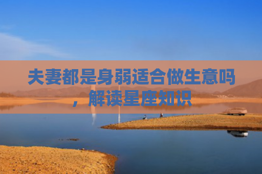 夫妻都是身弱适合做生意吗，解读星座知识
