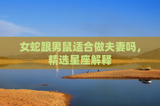 女蛇跟男鼠适合做夫妻吗，精选星座解释