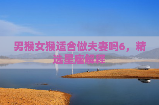 男猴女猴适合做夫妻吗6，精选星座解释