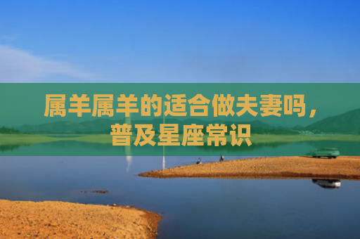 属羊属羊的适合做夫妻吗，普及星座常识