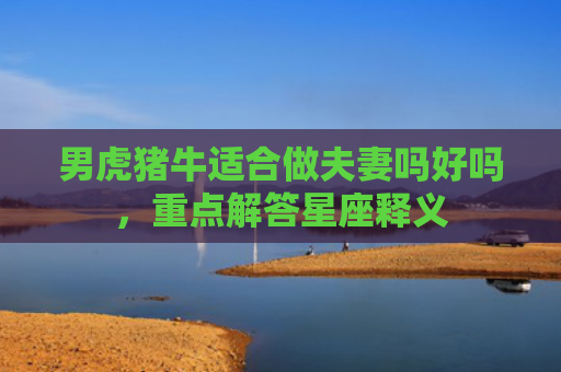 男虎猪牛适合做夫妻吗好吗，重点解答星座释义