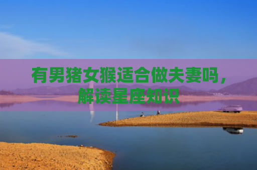 有男猪女猴适合做夫妻吗，解读星座知识