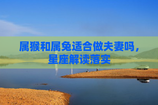 属猴和属兔适合做夫妻吗，星座解读落实