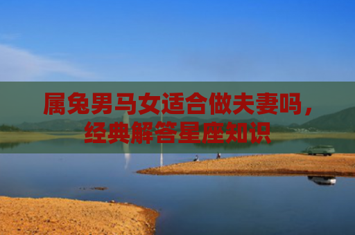 属兔男马女适合做夫妻吗，经典解答星座知识