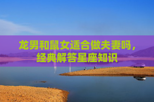 龙男和鼠女适合做夫妻吗，经典解答星座知识